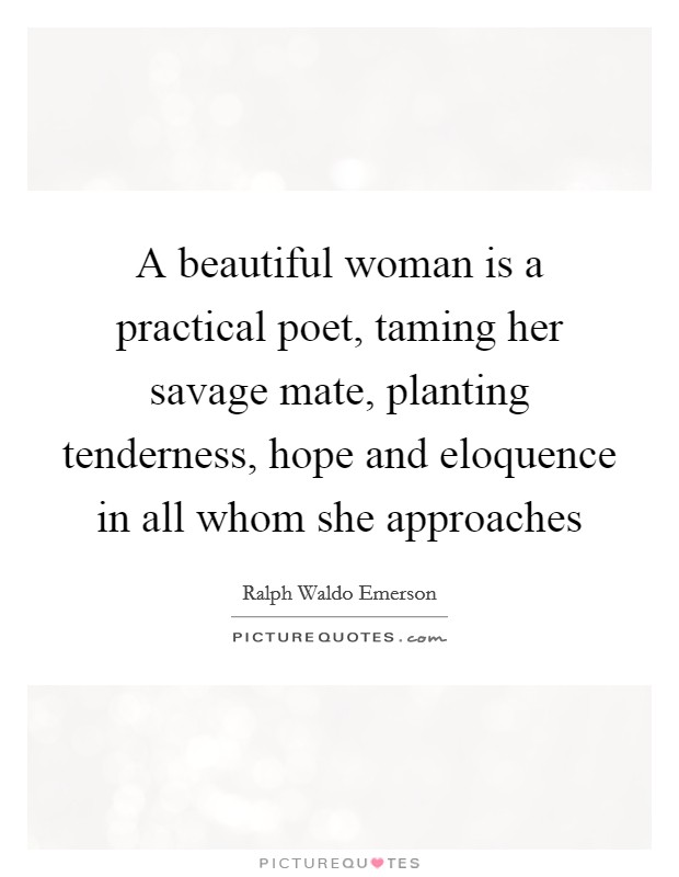 A beautiful woman is a practical poet, taming her savage mate, planting tenderness, hope and eloquence in all whom she approaches Picture Quote #1