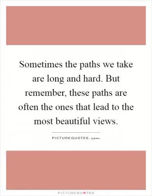 Sometimes the paths we take are long and hard. But remember, these paths are often the ones that lead to the most beautiful views Picture Quote #1