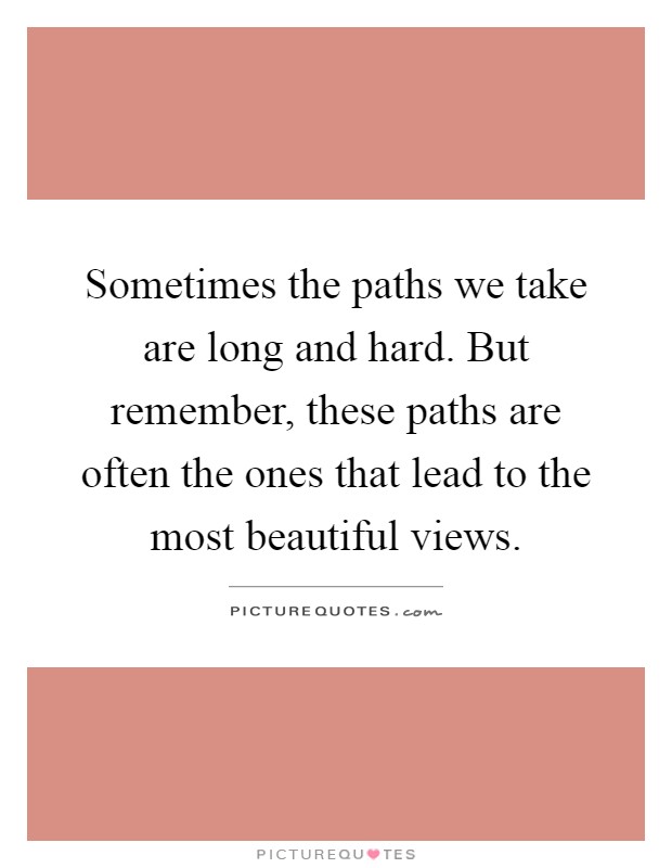 Sometimes the paths we take are long and hard. But remember, these paths are often the ones that lead to the most beautiful views Picture Quote #1