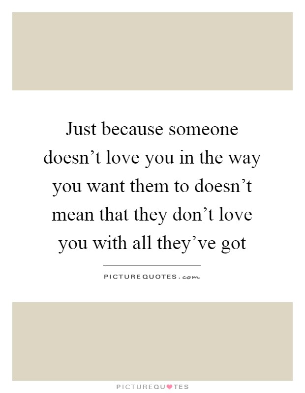 Just because someone doesn't love you in the way you want them to doesn't mean that they don't love you with all they've got Picture Quote #1