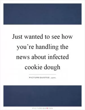 Just wanted to see how you’re handling the news about infected cookie dough Picture Quote #1