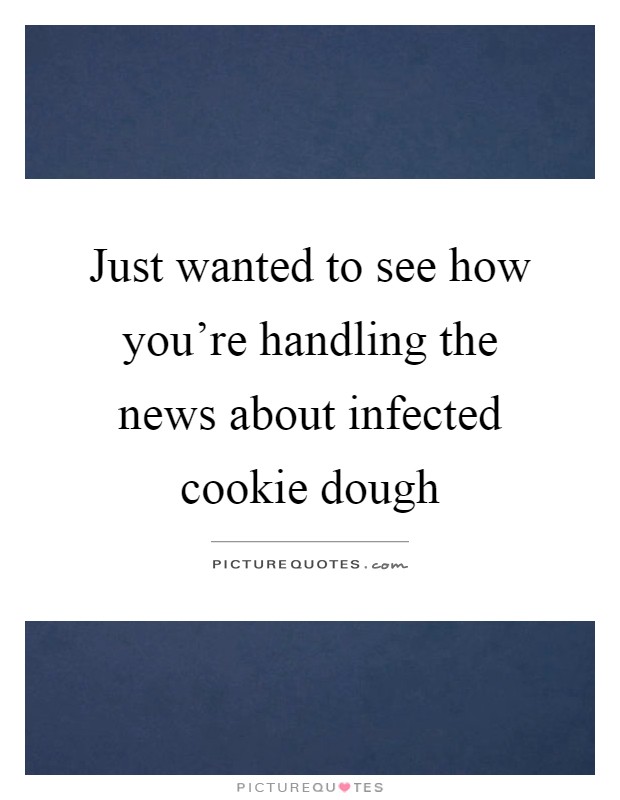 Just wanted to see how you're handling the news about infected cookie dough Picture Quote #1