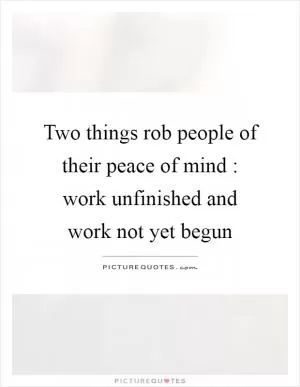 Two things rob people of their peace of mind : work unfinished and work not yet begun Picture Quote #1