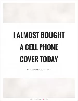 I almost bought a cell phone cover today Picture Quote #1
