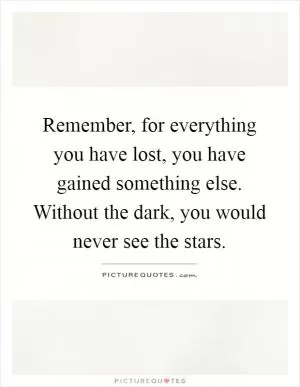 Remember, for everything you have lost, you have gained something else. Without the dark, you would never see the stars Picture Quote #1