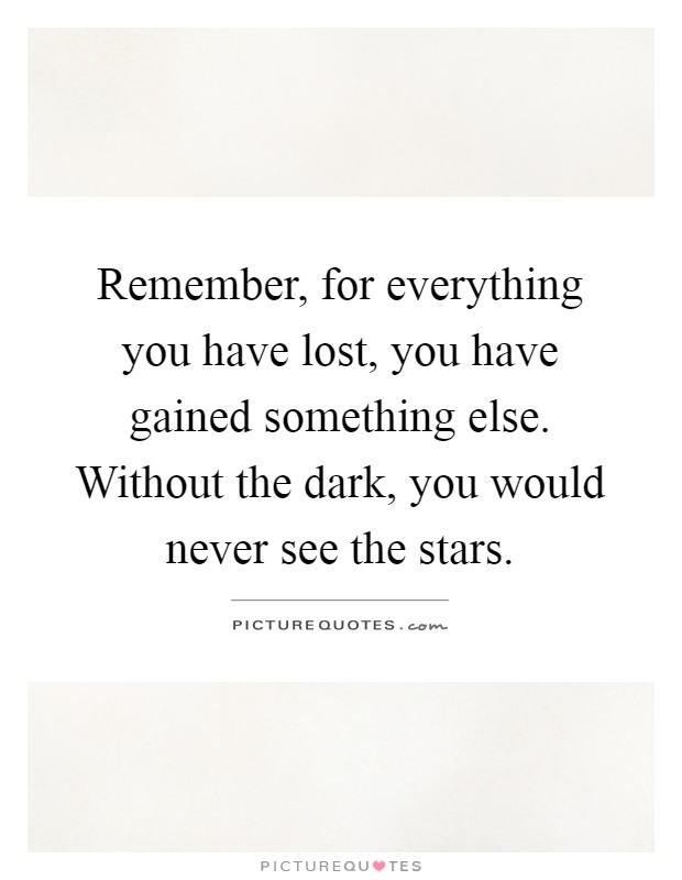 Remember, for everything you have lost, you have gained something else. Without the dark, you would never see the stars Picture Quote #1