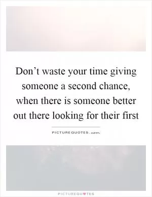 Don’t waste your time giving someone a second chance, when there is someone better out there looking for their first Picture Quote #1