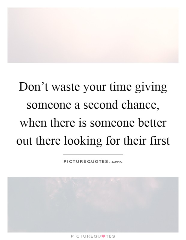 Don't waste your time giving someone a second chance, when there is someone better out there looking for their first Picture Quote #1