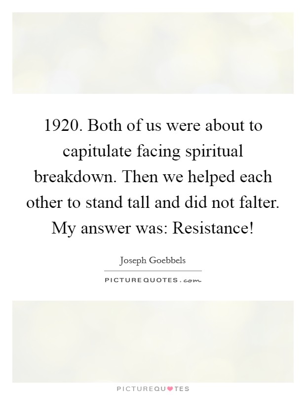 1920. Both of us were about to capitulate facing spiritual breakdown. Then we helped each other to stand tall and did not falter. My answer was: Resistance! Picture Quote #1