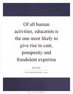 Of all human activities, education is the one most likely to give rise to cant, pomposity and fraudulent expertise Picture Quote #1