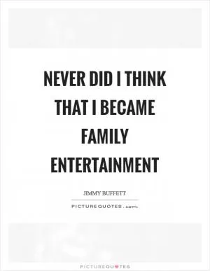 Never did I think that I became family entertainment Picture Quote #1