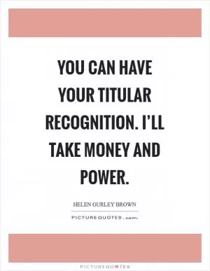 You can have your titular recognition. I’ll take money and power Picture Quote #1