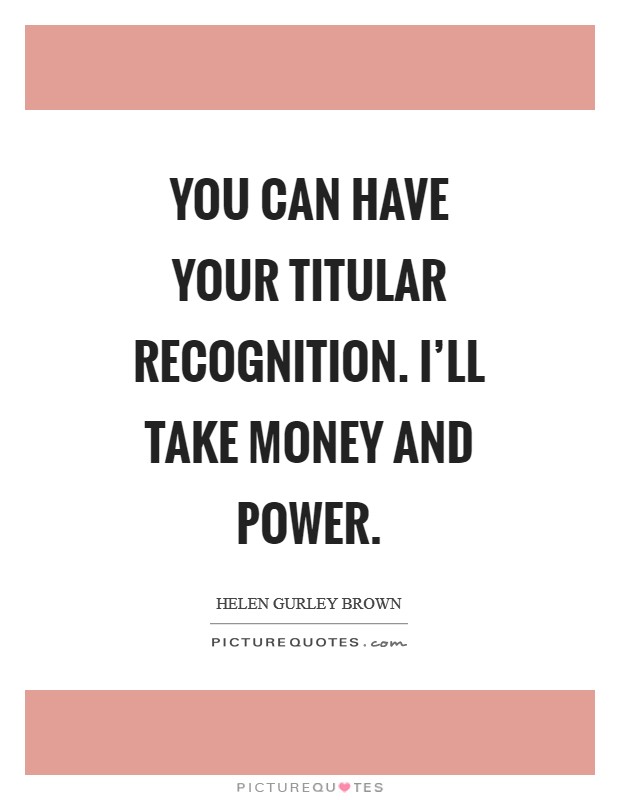 You can have your titular recognition. I'll take money and power Picture Quote #1