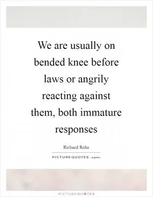 We are usually on bended knee before laws or angrily reacting against them, both immature responses Picture Quote #1