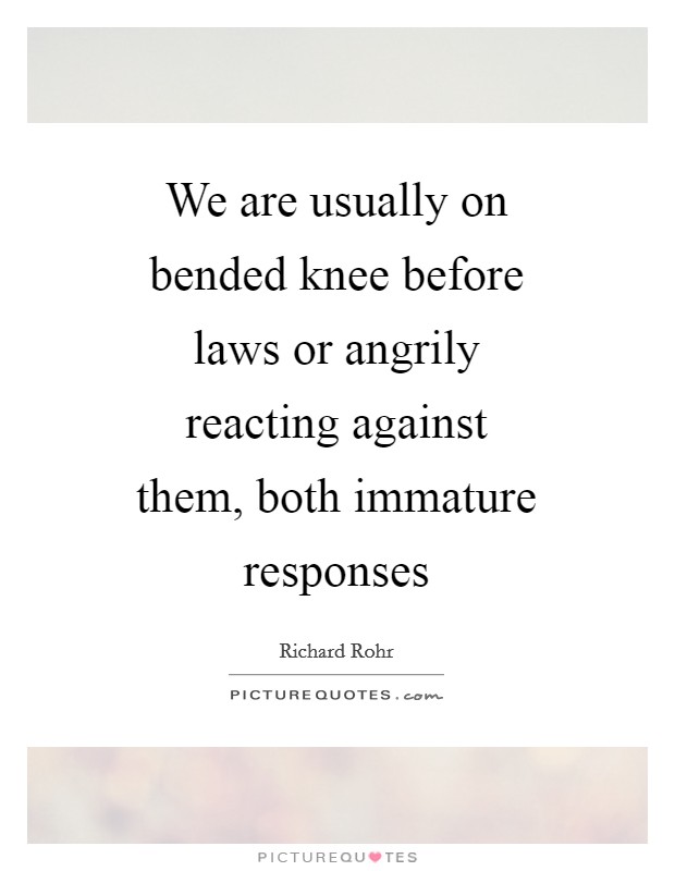 We are usually on bended knee before laws or angrily reacting against them, both immature responses Picture Quote #1