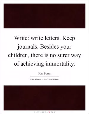 Write: write letters. Keep journals. Besides your children, there is no surer way of achieving immortality Picture Quote #1