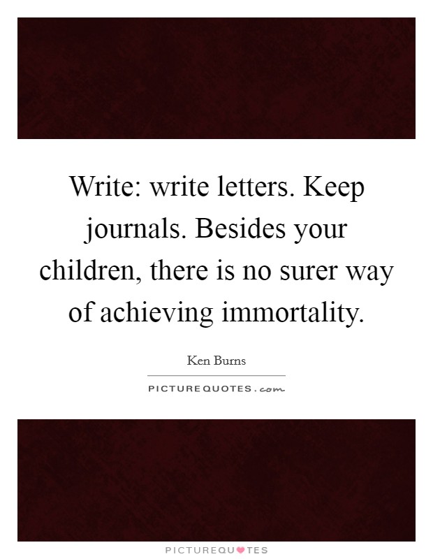Write: write letters. Keep journals. Besides your children, there is no surer way of achieving immortality Picture Quote #1
