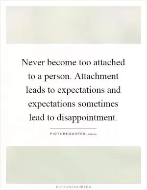 Never become too attached to a person. Attachment leads to expectations and expectations sometimes lead to disappointment Picture Quote #1