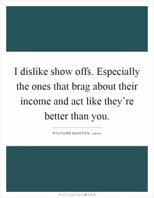 I dislike show offs. Especially the ones that brag about their income and act like they’re better than you Picture Quote #1