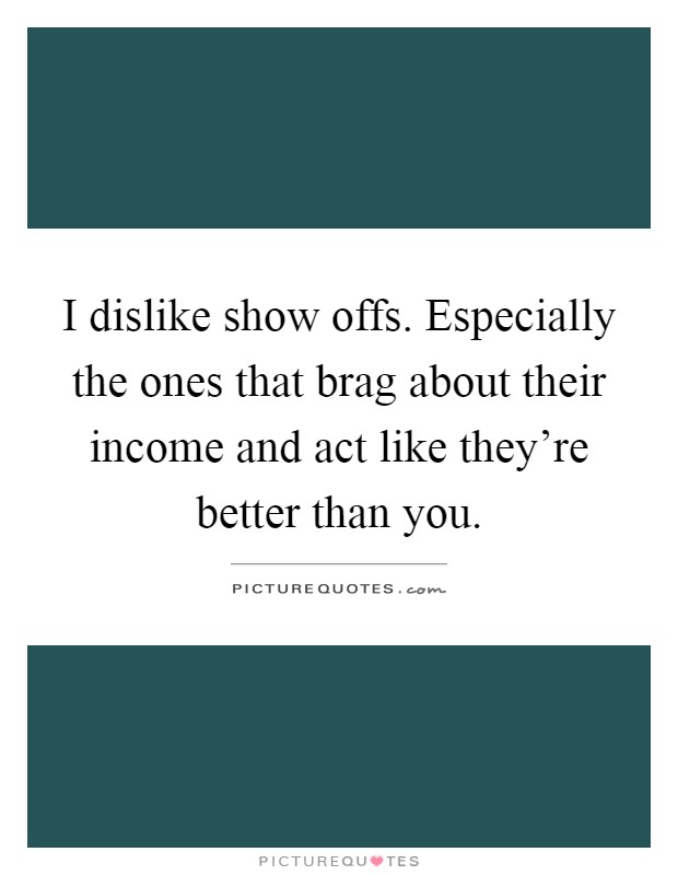 I dislike show offs. Especially the ones that brag about their income and act like they're better than you Picture Quote #1