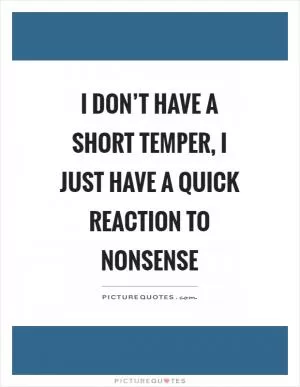 I don’t have a short temper, I just have a quick reaction to nonsense Picture Quote #1