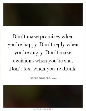 Don’t make promises when you’re happy. Don’t reply when you’re angry. Don’t make decisions when you’re sad. Don’t text when you’re drunk Picture Quote #1