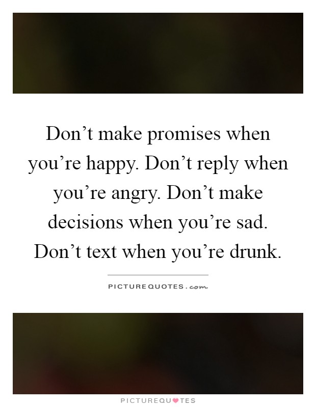 Don't make promises when you're happy. Don't reply when you're angry. Don't make decisions when you're sad. Don't text when you're drunk Picture Quote #1