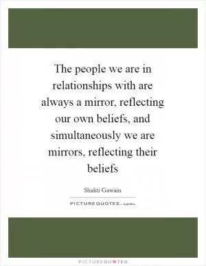 The people we are in relationships with are always a mirror, reflecting our own beliefs, and simultaneously we are mirrors, reflecting their beliefs Picture Quote #1