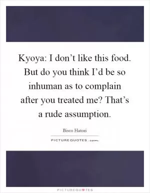 Kyoya: I don’t like this food. But do you think I’d be so inhuman as to complain after you treated me? That’s a rude assumption Picture Quote #1
