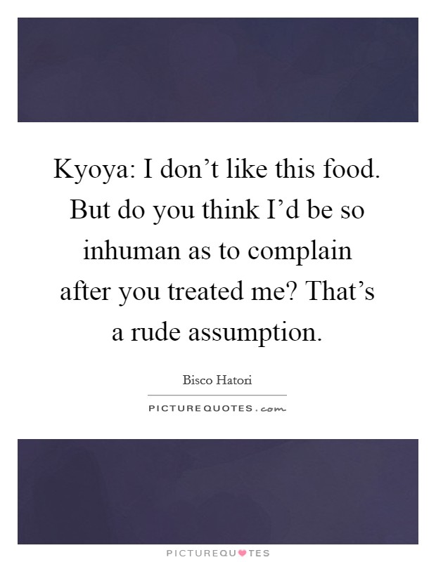 Kyoya: I don't like this food. But do you think I'd be so inhuman as to complain after you treated me? That's a rude assumption Picture Quote #1