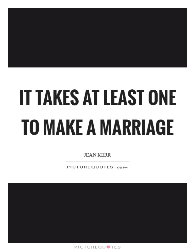 It takes at least one to make a marriage Picture Quote #1
