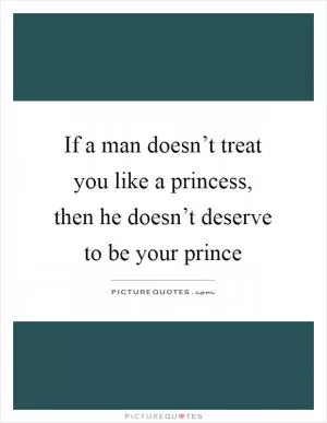 If a man doesn’t treat you like a princess, then he doesn’t deserve to be your prince Picture Quote #1