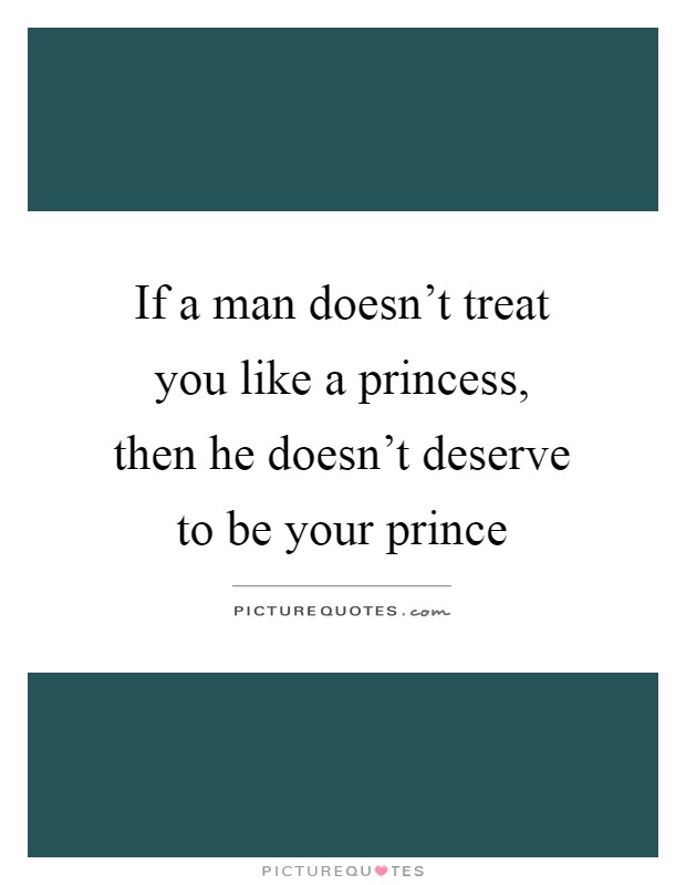 If a man doesn't treat you like a princess, then he doesn't deserve to be your prince Picture Quote #1