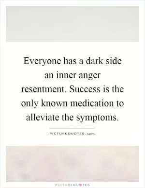 Everyone has a dark side an inner anger resentment. Success is the only known medication to alleviate the symptoms Picture Quote #1