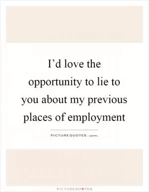 I’d love the opportunity to lie to you about my previous places of employment Picture Quote #1