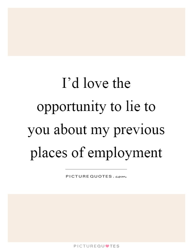 I'd love the opportunity to lie to you about my previous places of employment Picture Quote #1