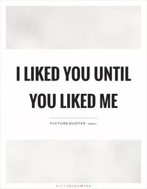 I liked you until you liked me Picture Quote #1