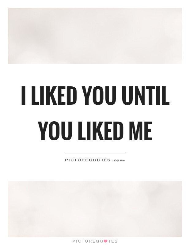 I liked you until you liked me Picture Quote #1