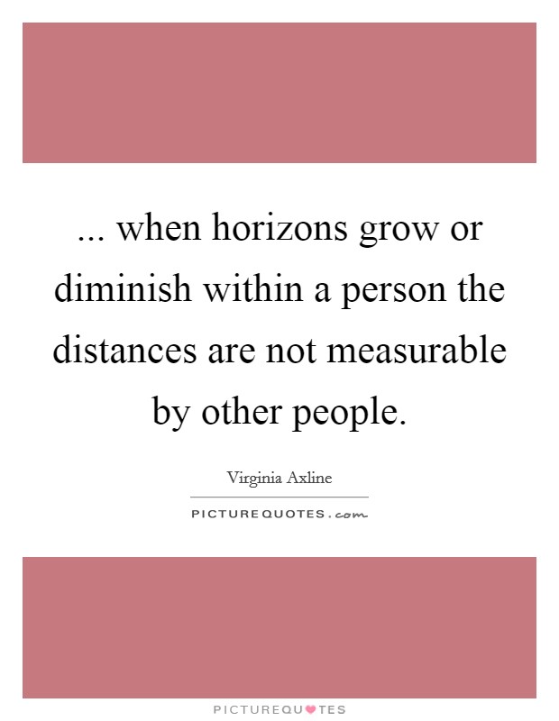 ... when horizons grow or diminish within a person the distances are not measurable by other people Picture Quote #1