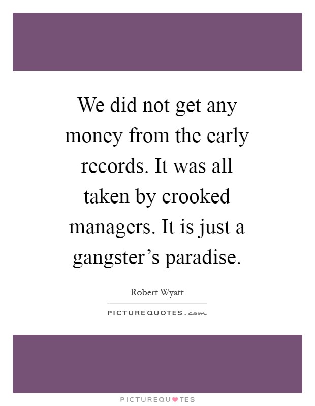 We did not get any money from the early records. It was all taken by crooked managers. It is just a gangster's paradise Picture Quote #1