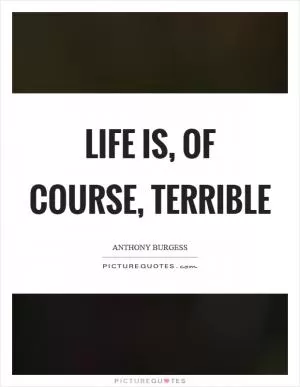 Life is, of course, terrible Picture Quote #1