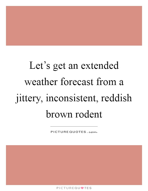 Let's get an extended weather forecast from a jittery, inconsistent, reddish brown rodent Picture Quote #1