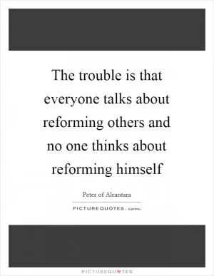 The trouble is that everyone talks about reforming others and no one thinks about reforming himself Picture Quote #1