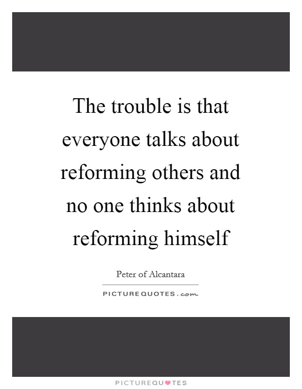 The trouble is that everyone talks about reforming others and no one thinks about reforming himself Picture Quote #1