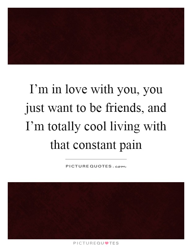 I'm in love with you, you just want to be friends, and I'm totally cool living with that constant pain Picture Quote #1