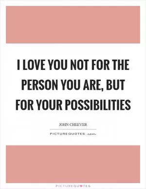 I love you not for the person you are, but for your possibilities Picture Quote #1