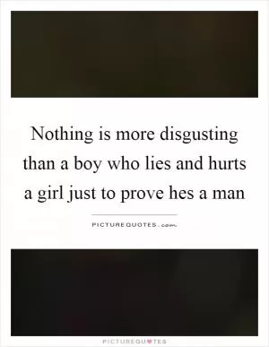 Nothing is more disgusting than a boy who lies and hurts a girl just to prove hes a man Picture Quote #1