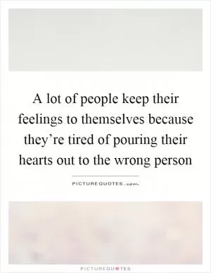 A lot of people keep their feelings to themselves because they’re tired of pouring their hearts out to the wrong person Picture Quote #1