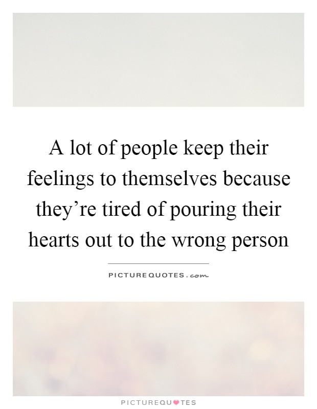 A lot of people keep their feelings to themselves because they're tired of pouring their hearts out to the wrong person Picture Quote #1