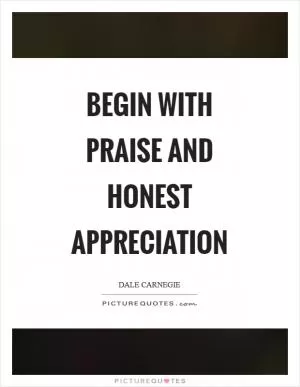 Begin with praise and honest appreciation Picture Quote #1